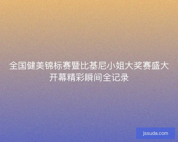 全国健美锦标赛暨比基尼小姐大奖赛盛大开幕精彩瞬间全记录