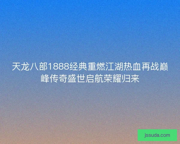 天龙八部1888经典重燃江湖热血再战巅峰传奇盛世启航荣耀归来