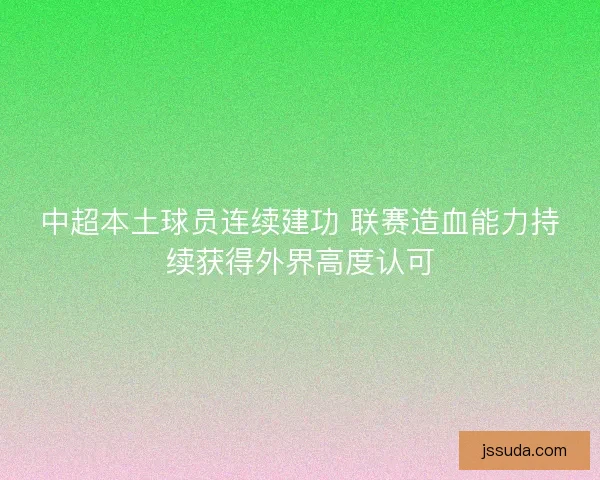 中超本土球员连续建功 联赛造血能力持续获得外界高度认可
