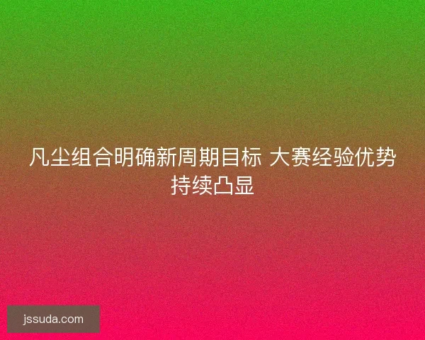 凡尘组合明确新周期目标 大赛经验优势持续凸显
