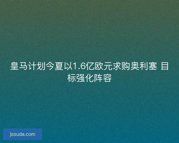 皇马计划今夏以1.6亿欧元求购奥利塞 目标强化阵容