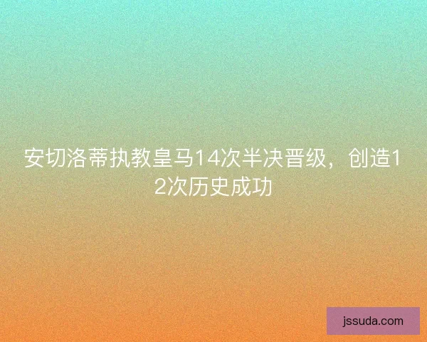 安切洛蒂执教皇马14次半决晋级，创造12次历史成功