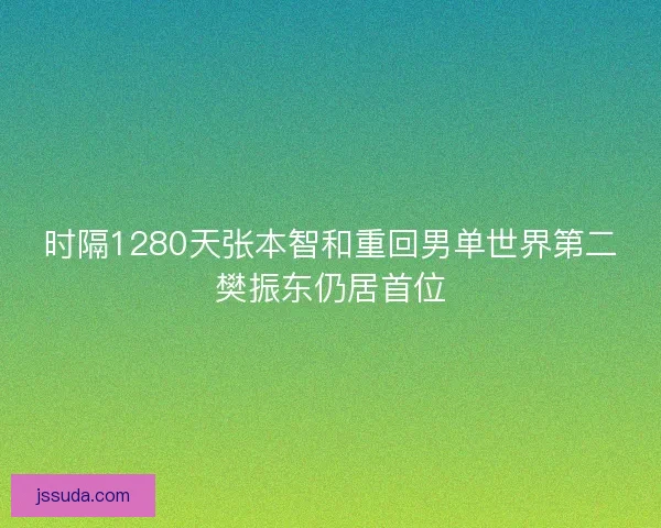 时隔1280天张本智和重回男单世界第二樊振东仍居首位