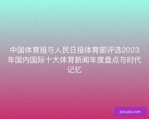 中国体育报与人民日报体育部评选2023年国内国际十大体育新闻年度盘点与时代记忆