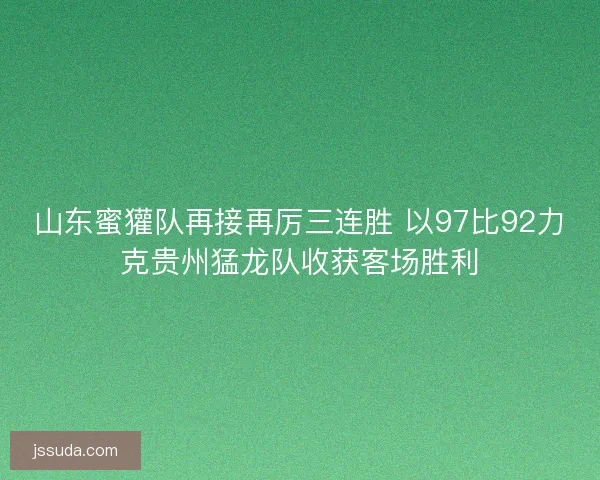山东蜜獾队再接再厉三连胜 以97比92力克贵州猛龙队收获客场胜利